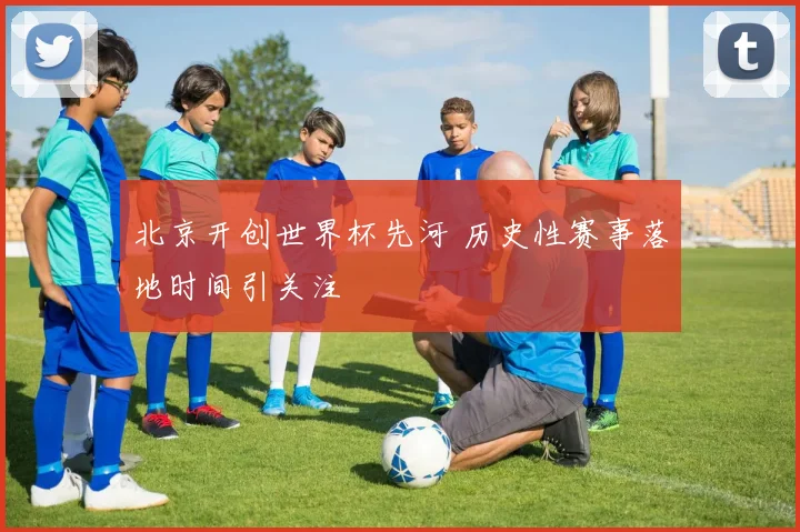 北京开创世界杯先河 历史性赛事落地时间引关注
